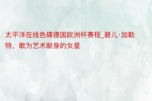 太平洋在线色碟德国欧洲杯赛程_碧儿·加勒特，敢为艺术献身的女星