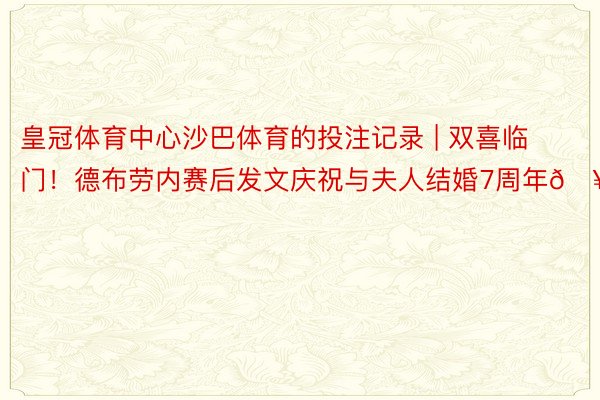 皇冠体育中心沙巴体育的投注记录 | 双喜临门！德布劳内赛后发文庆祝与夫人结婚7周年🥰