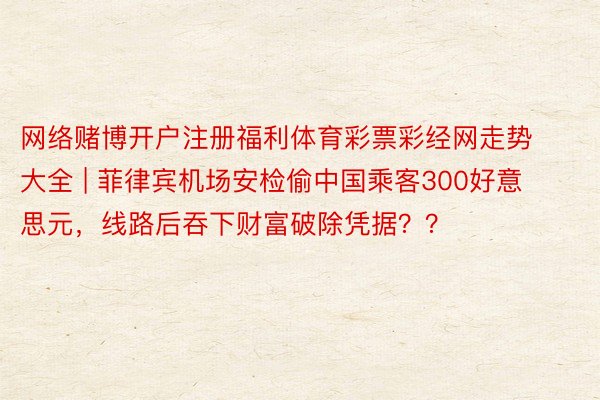 网络赌博开户注册福利体育彩票彩经网走势大全 | 菲律宾机场安检偷中国乘客300好意思元，线路后吞下财富破除凭据？？