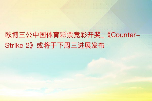 欧博三公中国体育彩票竞彩开奖_《Counter-Strike 2》或将于下周三进展发布