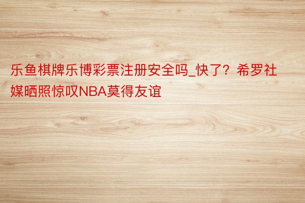 乐鱼棋牌乐博彩票注册安全吗_快了？希罗社媒晒照惊叹NBA莫得友谊