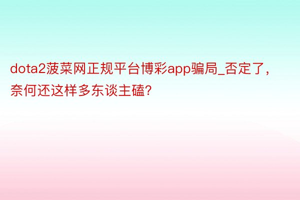 dota2菠菜网正规平台博彩app骗局_否定了，奈何还这样多东谈主磕？