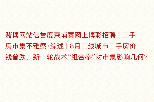 赌博网站信誉度柬埔寨网上博彩招聘 | 二手房市集不雅察·综述 | 8月二线城市二手房价钱普跌，新一轮战术“组合拳”对市集影响几何？