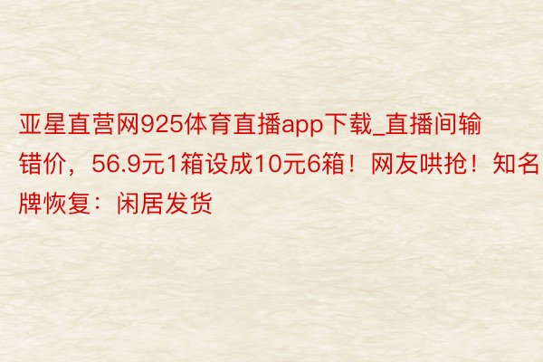 亚星直营网925体育直播app下载_直播间输错价，56.9元1箱设成10元6箱！网友哄抢！知名品牌恢复：闲居发货