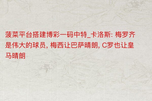 菠菜平台搭建博彩一码中特_卡洛斯: 梅罗齐是伟大的球员, 梅西让巴萨晴朗, C罗也让皇马晴朗