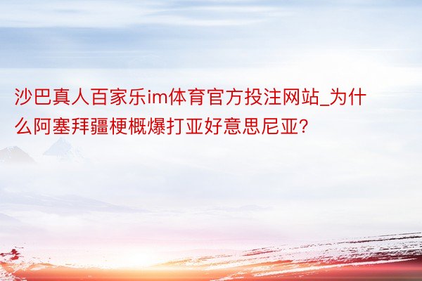 沙巴真人百家乐im体育官方投注网站_为什么阿塞拜疆梗概爆打亚好意思尼亚？