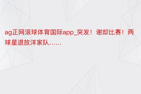 ag正网滚球体育国际app_突发！谢却比赛！两球星退放洋家队……