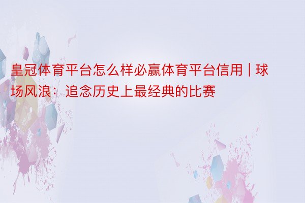 皇冠体育平台怎么样必赢体育平台信用 | 球场风浪：追念历史上最经典的比赛