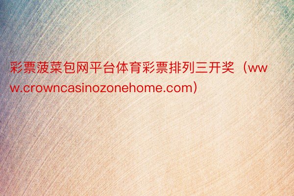 彩票菠菜包网平台体育彩票排列三开奖（www.crowncasinozonehome.com）