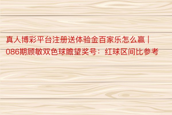 真人博彩平台注册送体验金百家乐怎么赢 | 086期顾敏双色球瞻望奖号：红球区间比参考