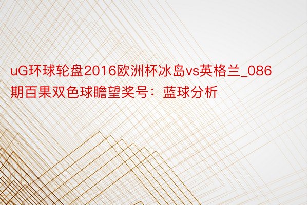 uG环球轮盘2016欧洲杯冰岛vs英格兰_086期百果双色球瞻望奖号：蓝球分析
