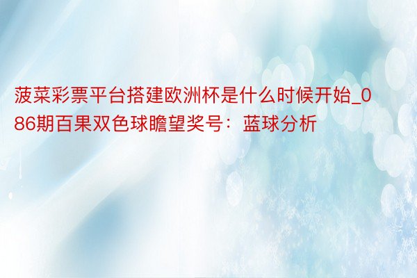 菠菜彩票平台搭建欧洲杯是什么时候开始_086期百果双色球瞻望奖号：蓝球分析