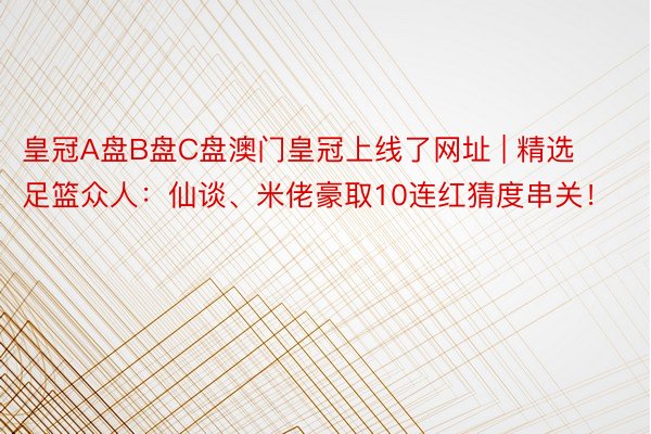 皇冠A盘B盘C盘澳门皇冠上线了网址 | 精选足篮众人：仙谈、米佬豪取10连红猜度串关！