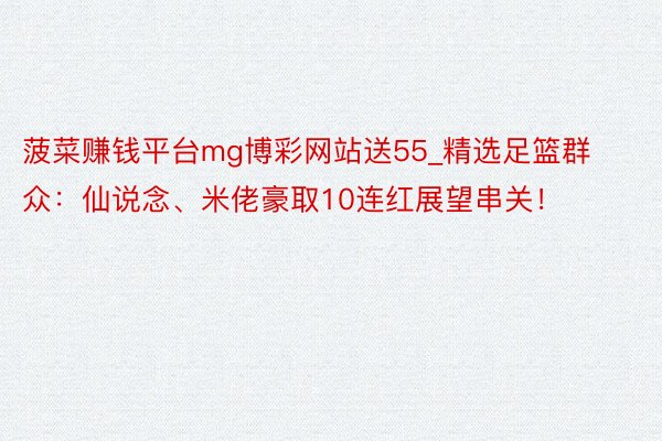菠菜赚钱平台mg博彩网站送55_精选足篮群众：仙说念、米佬豪取10连红展望串关！