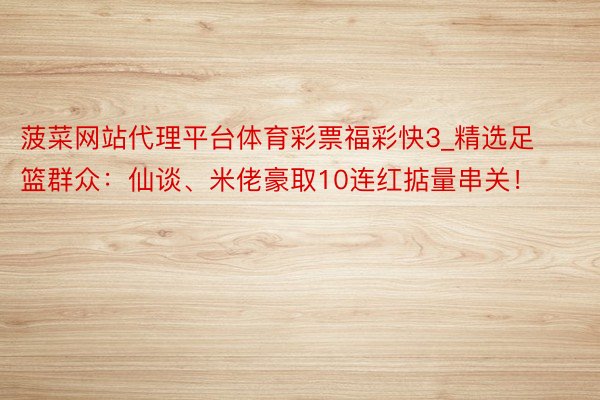 菠菜网站代理平台体育彩票福彩快3_精选足篮群众：仙谈、米佬豪取10连红掂量串关！