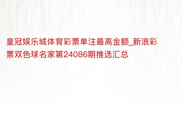 皇冠娱乐城体育彩票单注最高金额_新浪彩票双色球名家第24086期推选汇总
