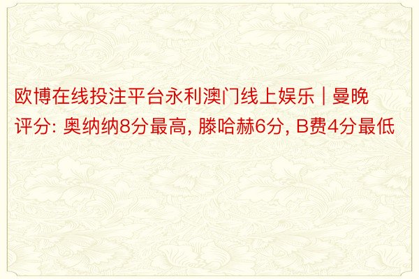 欧博在线投注平台永利澳门线上娱乐 | 曼晚评分: 奥纳纳8分最高, 滕哈赫6分, B费4分最低