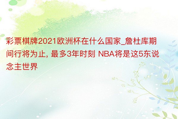 彩票棋牌2021欧洲杯在什么国家_詹杜库期间行将为止, 最多3年时刻 NBA将是这5东说念主世界