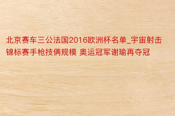北京赛车三公法国2016欧洲杯名单_宇宙射击锦标赛手枪技俩规模 奥运冠军谢瑜再夺冠