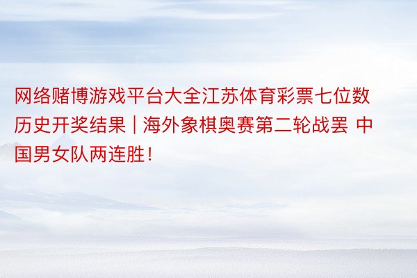 网络赌博游戏平台大全江苏体育彩票七位数历史开奖结果 | 海外象棋奥赛第二轮战罢 中国男女队两连胜！