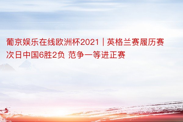 葡京娱乐在线欧洲杯2021 | 英格兰赛履历赛次日中国6胜2负 范争一等进正赛