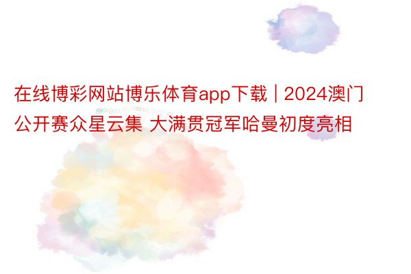 在线博彩网站博乐体育app下载 | 2024澳门公开赛众星云集 大满贯冠军哈曼初度亮相