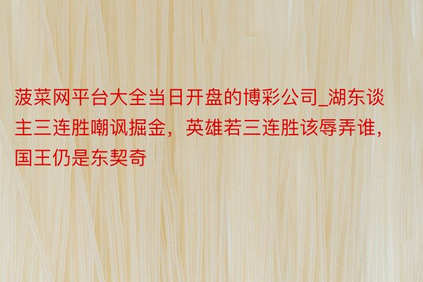 菠菜网平台大全当日开盘的博彩公司_湖东谈主三连胜嘲讽掘金，英雄若三连胜该辱弄谁，国王仍是东契奇