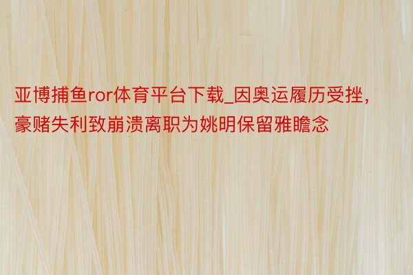 亚博捕鱼ror体育平台下载_因奥运履历受挫，豪赌失利致崩溃离职为姚明保留雅瞻念