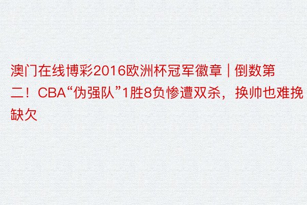 澳门在线博彩2016欧洲杯冠军徽章 | 倒数第二！CBA“伪强队”1胜8负惨遭双杀，换帅也难挽缺欠