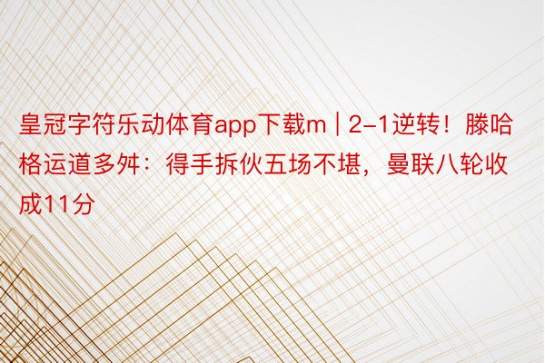 皇冠字符乐动体育app下载m | 2-1逆转！滕哈格运道多舛：得手拆伙五场不堪，曼联八轮收成11分