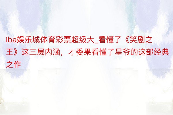 iba娱乐城体育彩票超级大_看懂了《笑剧之王》这三层内涵，才委果看懂了星爷的这部经典之作
