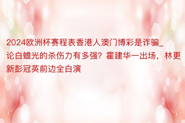2024欧洲杯赛程表香港人澳门博彩是诈骗_论白蟾光的杀伤力有多强？霍建华一出场，林更新彭冠英前边全白演
