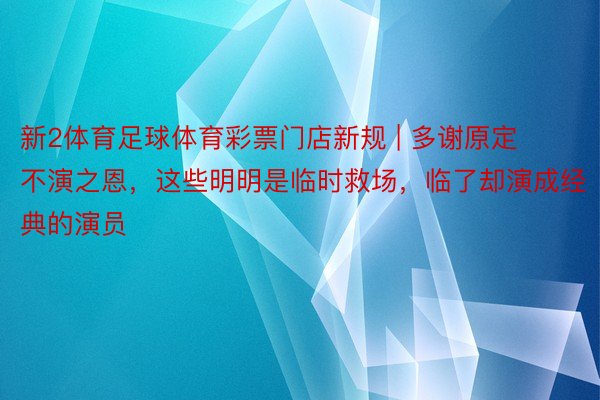 新2体育足球体育彩票门店新规 | 多谢原定不演之恩，这些明明是临时救场，临了却演成经典的演员