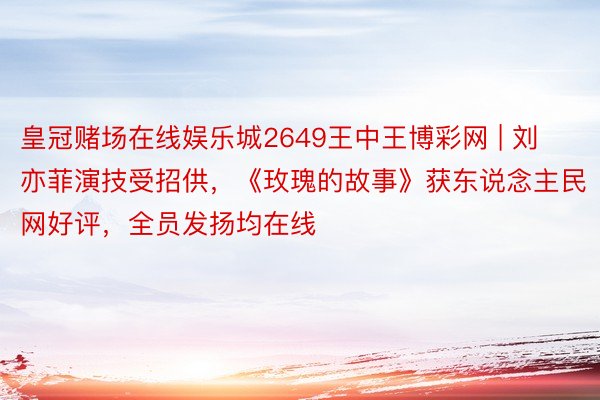 皇冠赌场在线娱乐城2649王中王博彩网 | 刘亦菲演技受招供，《玫瑰的故事》获东说念主民网好评，全员发扬均在线