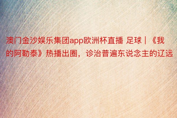 澳门金沙娱乐集团app欧洲杯直播 足球 | 《我的阿勒泰》热播出圈，诊治普遍东说念主的辽远