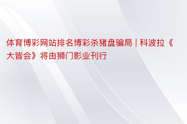 体育博彩网站排名博彩杀猪盘骗局 | 科波拉《大皆会》将由狮门影业刊行