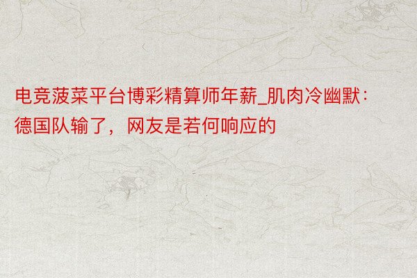 电竞菠菜平台博彩精算师年薪_肌肉冷幽默：德国队输了，网友是若何响应的