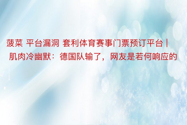 菠菜 平台漏洞 套利体育赛事门票预订平台 | 肌肉冷幽默：德国队输了，网友是若何响应的