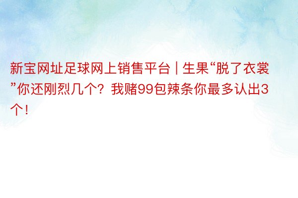 新宝网址足球网上销售平台 | 生果“脱了衣裳”你还刚烈几个？我赌99包辣条你最多认出3个！