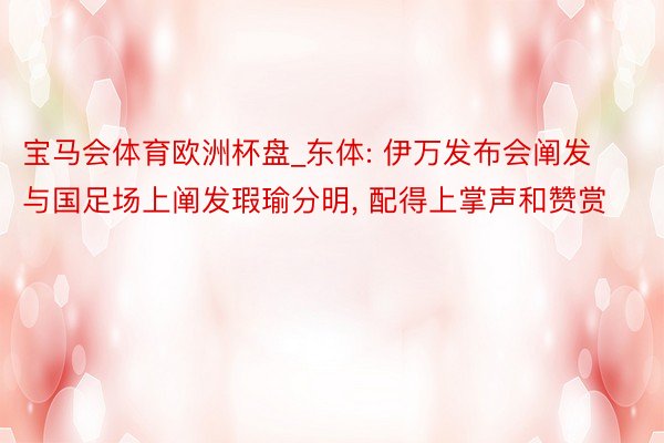 宝马会体育欧洲杯盘_东体: 伊万发布会阐发与国足场上阐发瑕瑜分明, 配得上掌声和赞赏