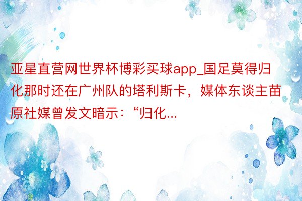 亚星直营网世界杯博彩买球app_国足莫得归化那时还在广州队的塔利斯卡,媒体东谈主苗原社媒曾发文暗示:“归化...