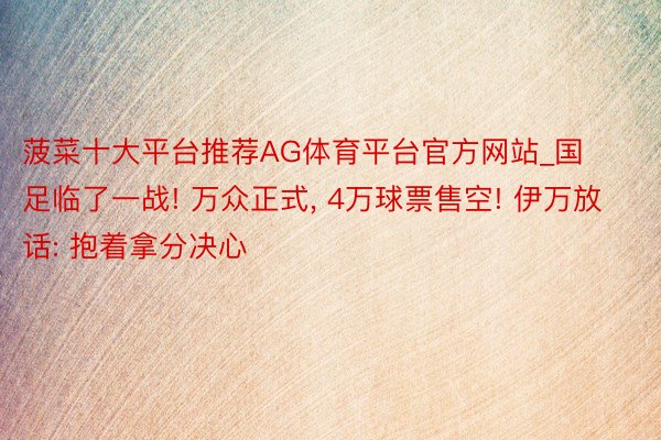 菠菜十大平台推荐AG体育平台官方网站_国足临了一战! 万众正式, 4万球票售空! 伊万放话: 抱着拿分决心