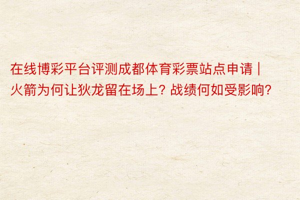 在线博彩平台评测成都体育彩票站点申请 | 火箭为何让狄龙留在场上? 战绩何如受影响?