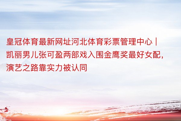 皇冠体育最新网址河北体育彩票管理中心 | 凯丽男儿张可盈两部戏入围金鹰奖最好女配,演艺之路靠实力被认同