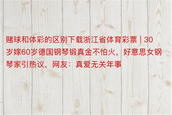 赌球和体彩的区别下载浙江省体育彩票 | 30岁嫁60岁德国钢琴锻真金不怕火，好意思女钢琴家引热议，网友：真爱无关年事