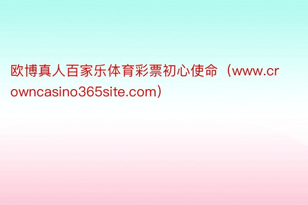 欧博真人百家乐体育彩票初心使命（www.crowncasino365site.com）