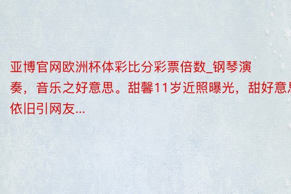 亚博官网欧洲杯体彩比分彩票倍数_钢琴演奏，音乐之好意思。甜馨11岁近照曝光，甜好意思依旧引网友...