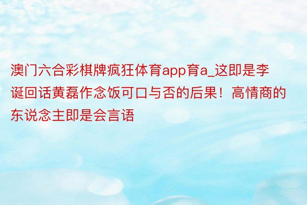 澳门六合彩棋牌疯狂体育app育a_这即是李诞回话黄磊作念饭可口与否的后果！高情商的东说念主即是会言语