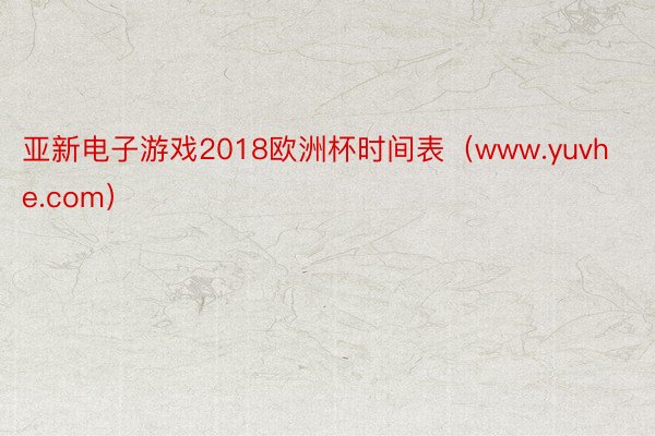 亚新电子游戏2018欧洲杯时间表（www.yuvhe.com）