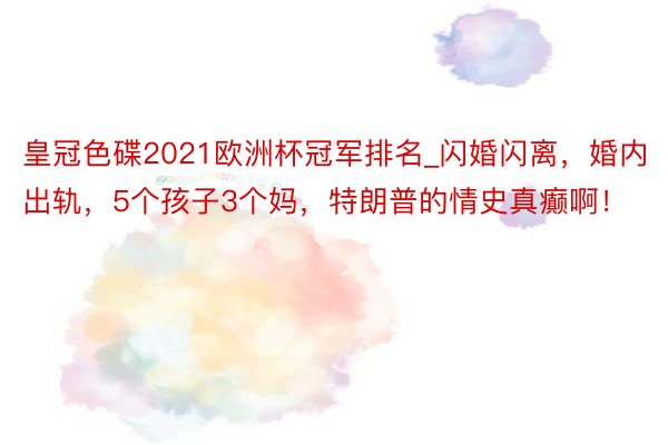 皇冠色碟2021欧洲杯冠军排名_闪婚闪离，婚内出轨，5个孩子3个妈，特朗普的情史真癫啊！